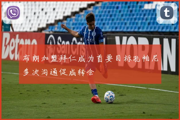 布朗加盟拜仁成为首要目标孔帕尼多次沟通促成转会