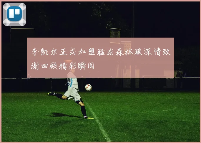李凯尔正式加盟猛龙森林狼深情致谢回顾精彩瞬间