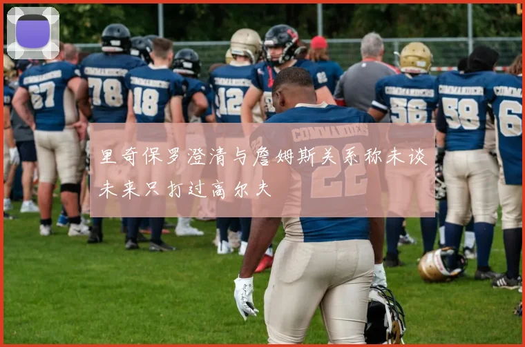 里奇保罗澄清与詹姆斯关系称未谈未来只打过高尔夫