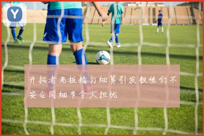 开拓者老板精打细算引发教练们不安合同细节令人担忧