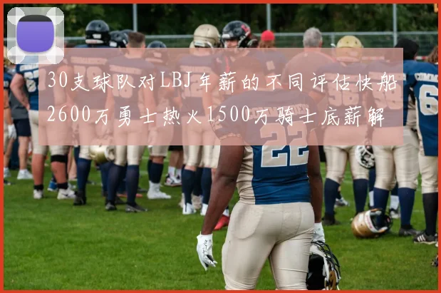 30支球队对LBJ年薪的不同评估快船2600万勇士热火1500万骑士底薪解析