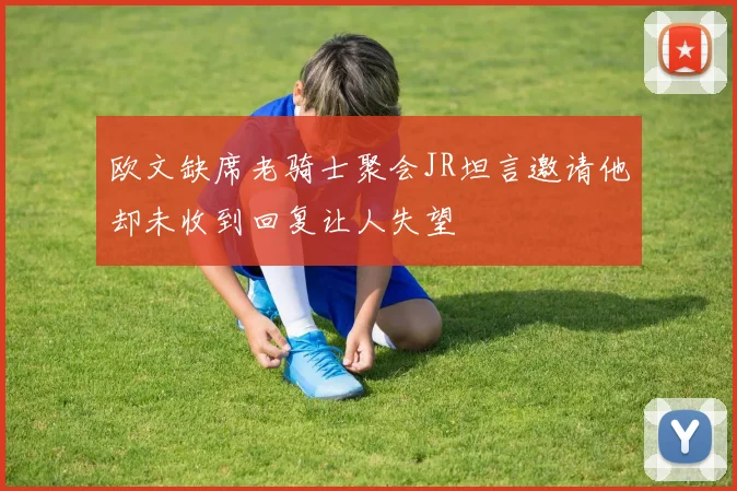 欧文缺席老骑士聚会JR坦言邀请他却未收到回复让人失望