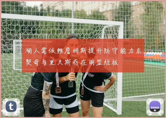 湖人需依赖詹姆斯提升防守能力东契奇与里夫斯存在明显短板