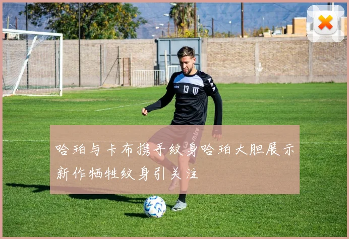 哈珀与卡布携手纹身哈珀大胆展示新作牺牲纹身引关注