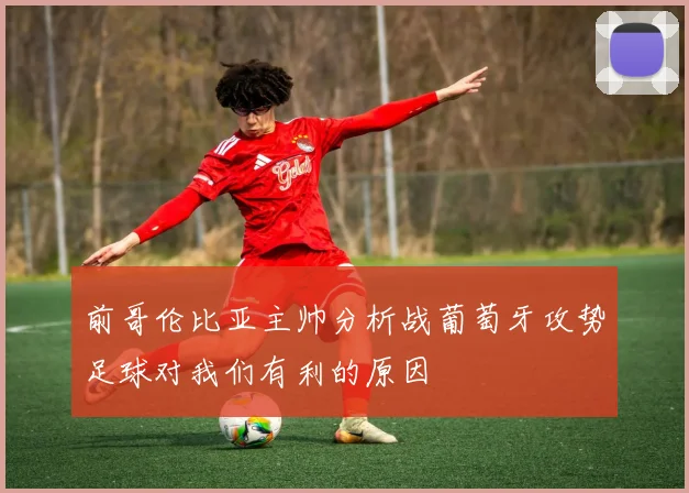 前哥伦比亚主帅分析战葡萄牙攻势足球对我们有利的原因
