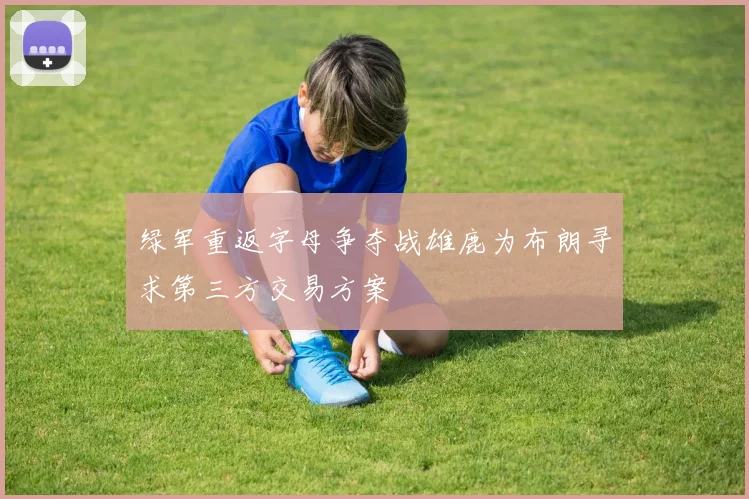 绿军重返字母争夺战雄鹿为布朗寻求第三方交易方案