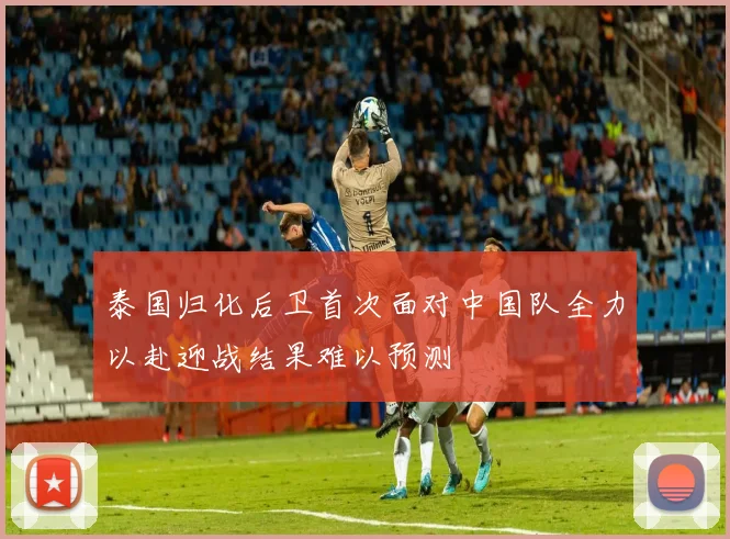 泰国归化后卫首次面对中国队全力以赴迎战结果难以预测