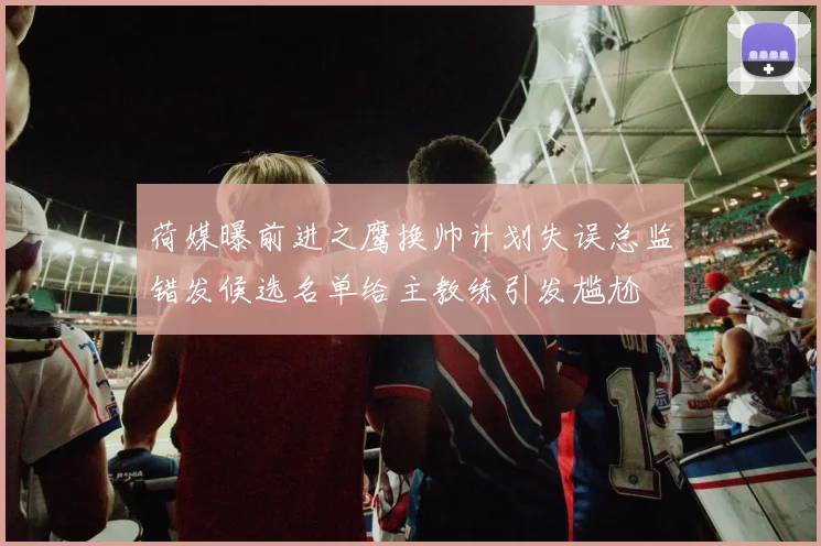 荷媒曝前进之鹰换帅计划失误总监错发候选名单给主教练引发尴尬