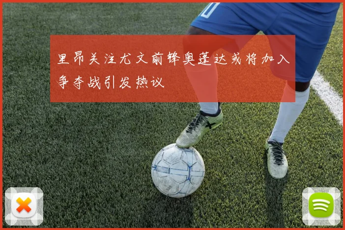 里昂关注尤文前锋奥蓬达或将加入争夺战引发热议