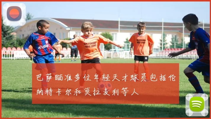 巴萨瞄准多位年轻天才球员包括伦纳特卡尔和莫拉麦利等人