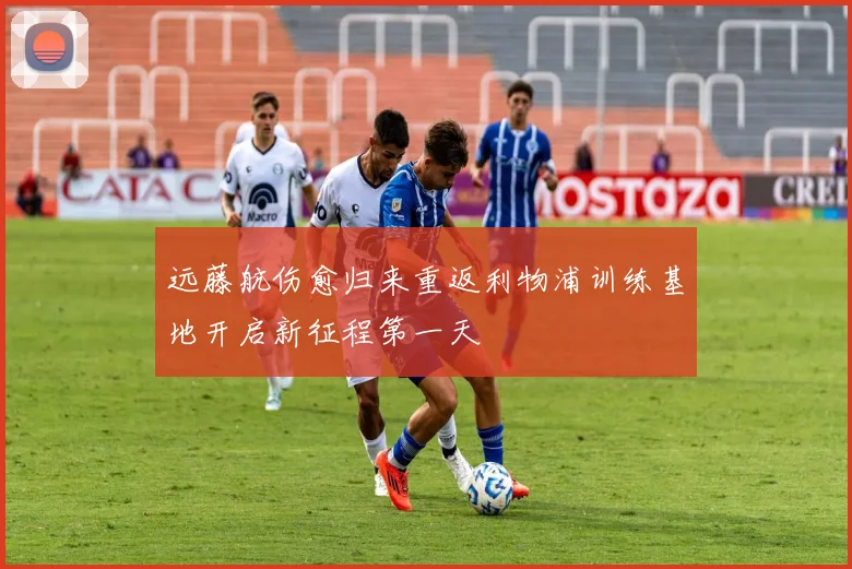 远藤航伤愈归来重返利物浦训练基地开启新征程第一天