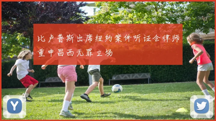 比卢普斯出席纽约案件听证会律师重申昌西无罪立场