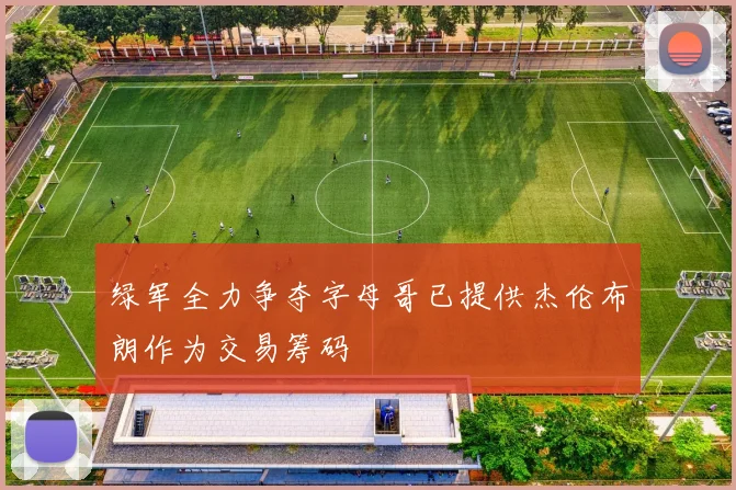 绿军全力争夺字母哥已提供杰伦布朗作为交易筹码