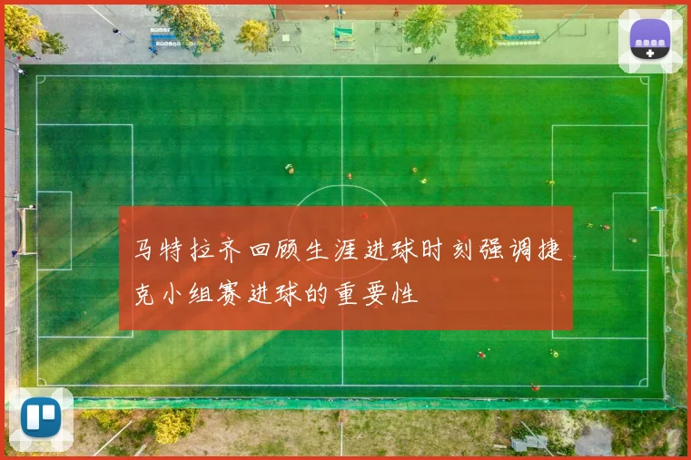 马特拉齐回顾生涯进球时刻强调捷克小组赛进球的重要性